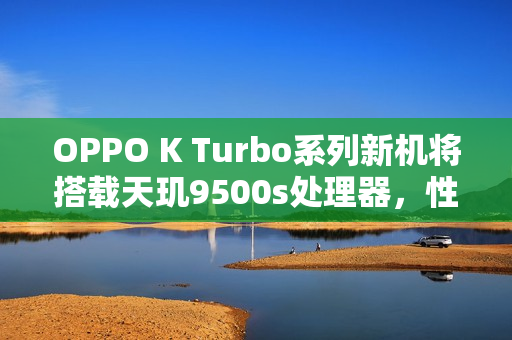 OPPO K Turbo系列新机将搭载天玑9500s处理器,性能升级重磅曝光 OPPO K Turbo系列新机将搭载天玑9500s处理器,性能升级重磅曝光