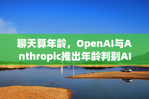 聊天算年龄，OpenAI与Anthropic推出年龄判别AI，青少年保护新助力