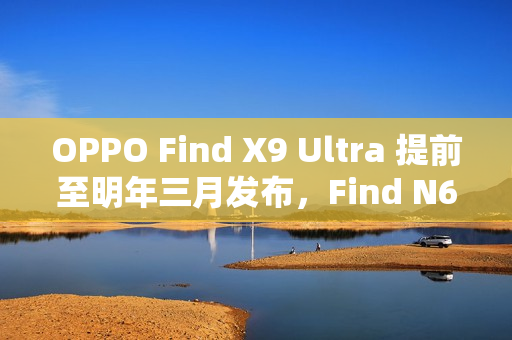 OPPO Find X9 Ultra 提前至明年三月发布，Find N6 进度加速曝光