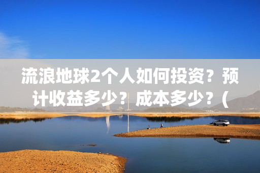 流浪地球2个人如何投资?预计收益多少?成本多少?(流浪地球个人终端版本:ⅴ2.3.0) 流浪地球2个人如何投资?预计收益多少?成本多少?(流浪地球个人终端版本:ⅴ2.3.0)
