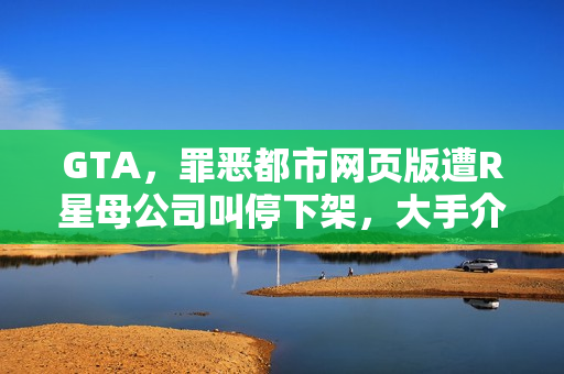 GTA,罪恶都市网页版遭R星母公司叫停下架,大手介入引发关注 GTA,罪恶都市网页版遭R星母公司叫停下架,大手介入引发关注