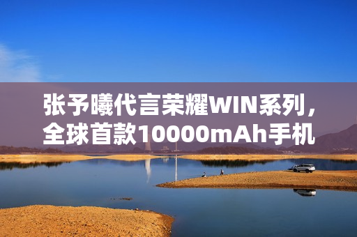 张予曦代言荣耀WIN系列，全球首款10000mAh手机震撼登场