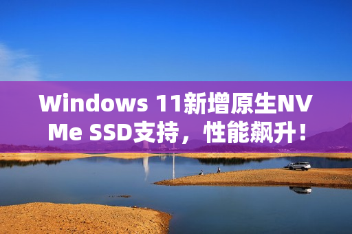 Windows 11新增原生NVMe SSD支持，性能飙升！