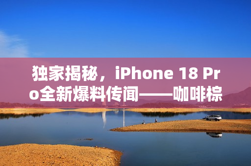 独家揭秘，iPhone 18 Pro全新爆料传闻——咖啡棕外观、动态岛缩小及更强续航力重磅来袭！