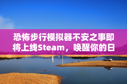 恐怖步行模拟器不安之事即将上线Steam，唤醒你的日常恐惧，2026年1月不容错过！