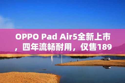OPPO Pad Air5全新上市，四年流畅耐用，仅售1899元起