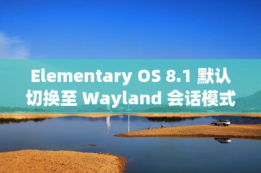 Elementary OS 8.1 默认切换至 Wayland 会话模式功能介绍