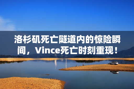 洛杉矶死亡隧道内的惊险瞬间，Vince死亡时刻重现！