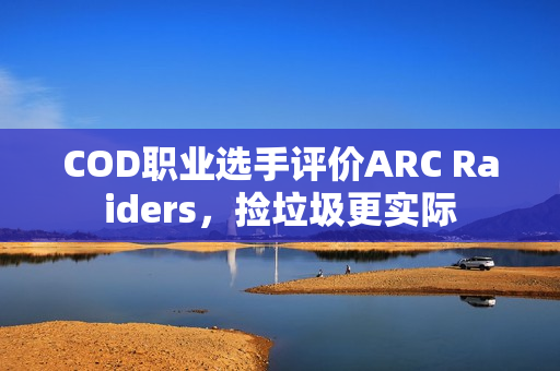 COD职业选手评价ARC Raiders，捡垃圾更实际