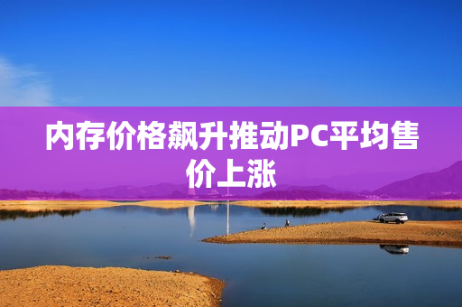 内存价格飙升推动PC平均售价上涨
