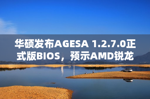 华硕发布AGESA 1.2.7.0正式版BIOS，预示AMD锐龙Zen 5 APU即将来临！