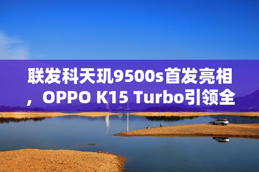 联发科天玑9500s首发亮相，OPPO K15 Turbo引领全球风潮