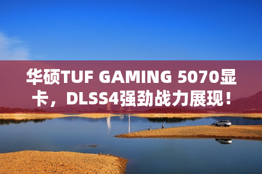 华硕TUF GAMING 5070显卡，DLSS4强劲战力展现！