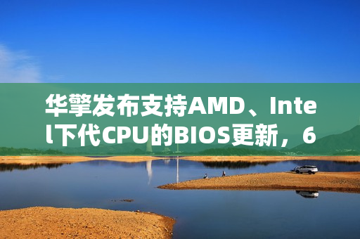 华擎发布支持AMD、Intel下代CPU的BIOS更新，600系列与800系列主板更新亮相