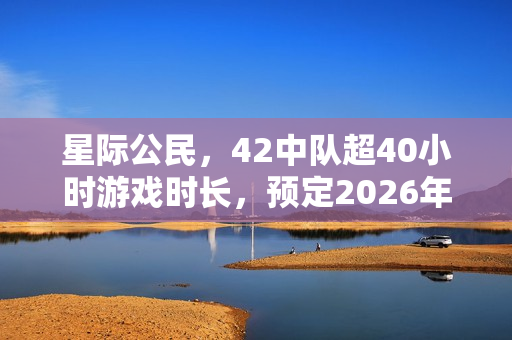 星际公民，42中队超40小时游戏时长，预定2026年发售