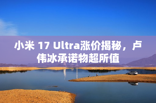小米 17 Ultra涨价揭秘,卢伟冰承诺物超所值 小米 17 Ultra涨价揭秘,卢伟冰承诺物超所值