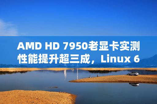 AMD HD 7950老显卡实测性能提升超三成，Linux 6.19功不可没