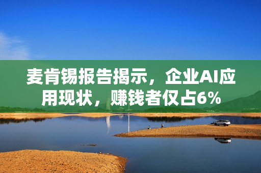 麦肯锡报告揭示，企业AI应用现状，赚钱者仅占6%