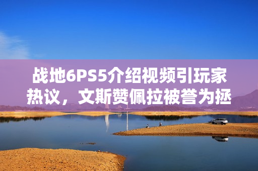 战地6PS5介绍视频引玩家热议，文斯赞佩拉被誉为拯救战地系列的英雄