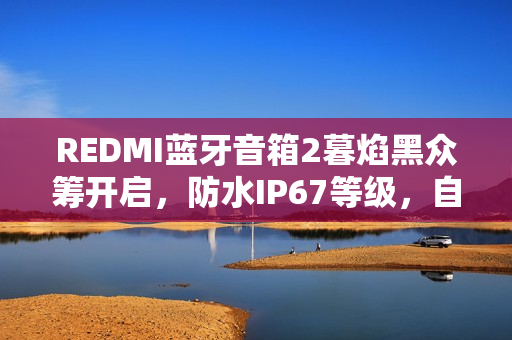 REDMI蓝牙音箱2暮焰黑众筹开启，防水IP67等级，自带挂扣仅售89元