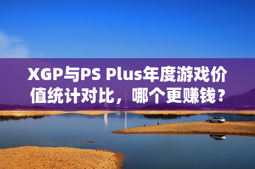 XGP与PS Plus年度游戏价值统计对比，哪个更赚钱？