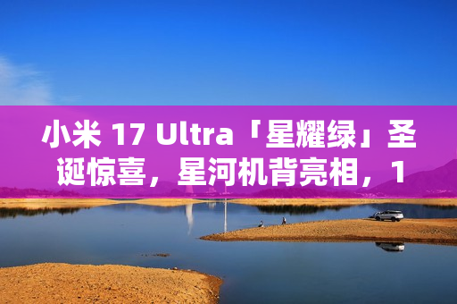 小米 17 Ultra「星耀绿」圣诞惊喜,星河机背亮相,12月25日正式发布! 小米 17 Ultra「星耀绿」圣诞惊喜,星河机背亮相,12月25日正式发布!
