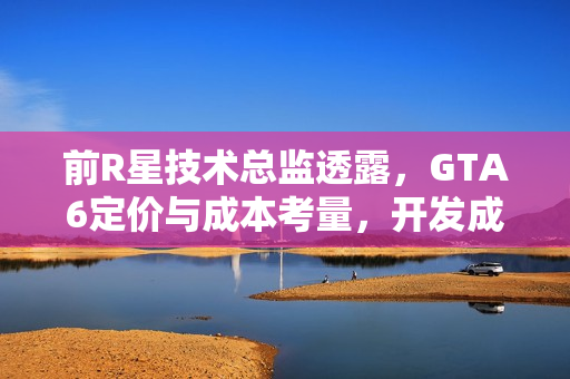 前R星技术总监透露,GTA6定价与成本考量,开发成本创新高但售价不超百元美元 前R星技术总监透露,GTA6定价与成本考量,开发成本创新高但售价不超百元美元