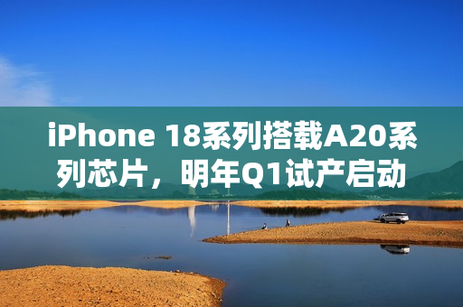 iPhone 18系列搭载A20系列芯片，明年Q1试产启动