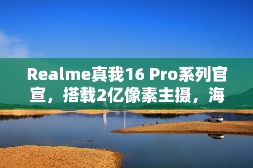 Realme真我16 Pro系列官宣,搭载2亿像素主摄,海外发布定档1月6日 Realme真我16 Pro系列官宣,搭载2亿像素主摄,海外发布定档1月6日