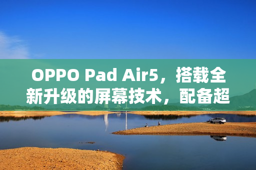 OPPO Pad Air5，搭载全新升级的屏幕技术，配备超清柔光屏的绚丽视界开启