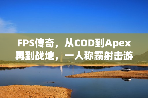FPS传奇，从COD到Apex再到战地，一人称霸射击游戏界的26年历程