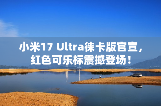 小米17 Ultra徕卡版官宣，红色可乐标震撼登场！