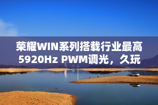 荣耀WIN系列搭载行业最高5920Hz PWM调光，久玩不疲劳，视觉体验升级