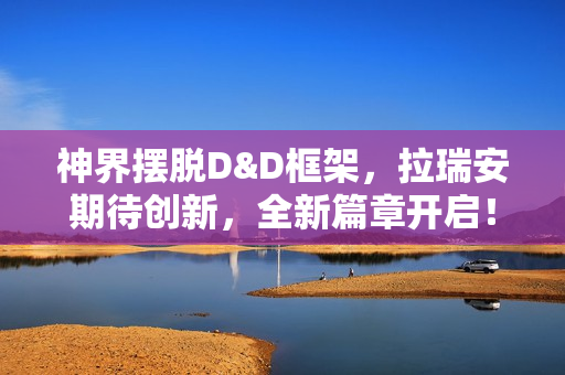 神界摆脱D&D框架，拉瑞安期待创新，全新篇章开启！