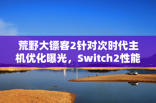 荒野大镖客2针对次时代主机优化曝光，Switch2性能提升显著