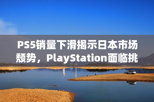 PS5销量下滑揭示日本市场颓势，PlayStation面临挑战