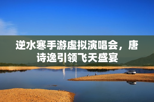 逆水寒手游虚拟演唱会，唐诗逸引领飞天盛宴