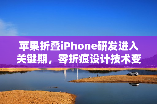 苹果折叠iPhone研发进入关键期，零折痕设计技术变数待解