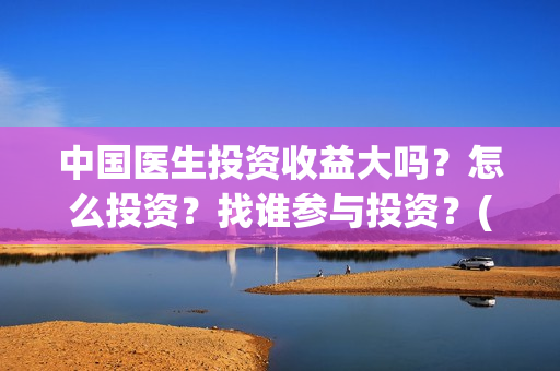 中国医生投资收益大吗？怎么投资？找谁参与投资？(中国医生投资收益)