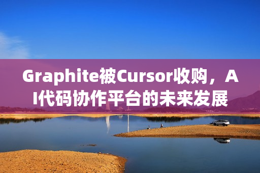 Graphite被Cursor收购,AI代码协作平台的未来发展之路 Graphite被Cursor收购,AI代码协作平台的未来发展之路