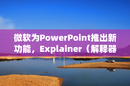微软为PowerPoint推出新功能，Explainer（解释器）功能揭秘