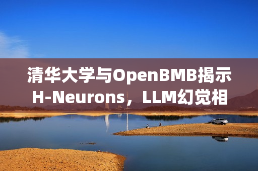 清华大学与OpenBMB揭示H-Neurons，LLM幻觉相关神经元探索之旅，存在、作用与起源
