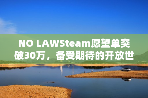 NO LAWSteam愿望单突破30万，备受期待的开放世界生存大作揭秘