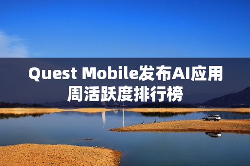 Quest Mobile发布AI应用周活跃度排行榜
