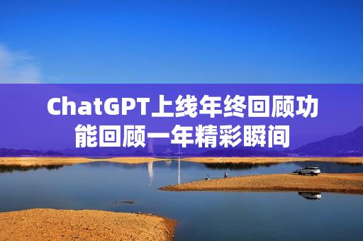 ChatGPT上线年终回顾功能回顾一年精彩瞬间