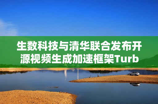 生数科技与清华联合发布开源视频生成加速框架TurboDiffusion
