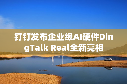 钉钉发布企业级AI硬件DingTalk Real全新亮相