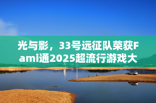 光与影，33号远征队荣获Fami通2025超流行游戏大奖冠军