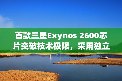 首款三星Exynos 2600芯片突破技术极限，采用独立5G基带技术