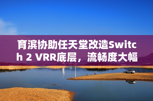 育滨协助任天堂改造Switch 2 VRR底层，流畅度大幅提升